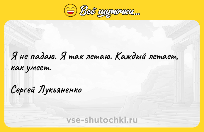 Цитата: Я не падаю. Я так летаю. Каждый летает, как умеет. Сергей Лукьяненко