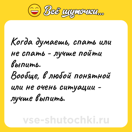 Шутка: Когда думаешь, спать или не спать - лучше пойти выпить.<br>Вообще, в любой понятной или не очень ситуации - лучше выпить.