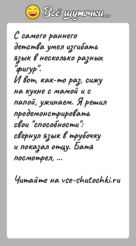 История: С самого раннего детства умел изгибать язык в несколько разных фигур .И вот, как-то раз, сижу на кухне с мамой и