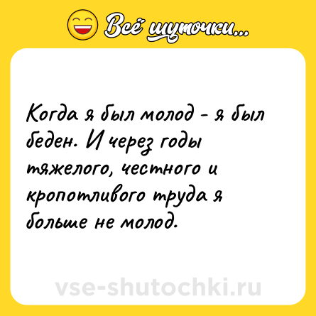 Шутка: Когда я был молод - я был беден. И через годы тяжелого, честного и кропотливого труда я больше не молод.