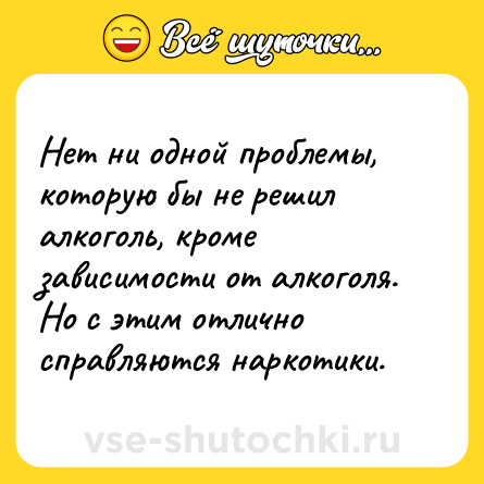 Шутка: Нет ни одной проблемы, которую бы не решил алкоголь, кроме зависимости от алкоголя. Но с этим отлично справляются наркотики.