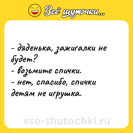 Шутка: - дяденька, зажигалки не будет?<br>- возьмите спички. <br>- нет, спасибо, спички детям не игрушка.