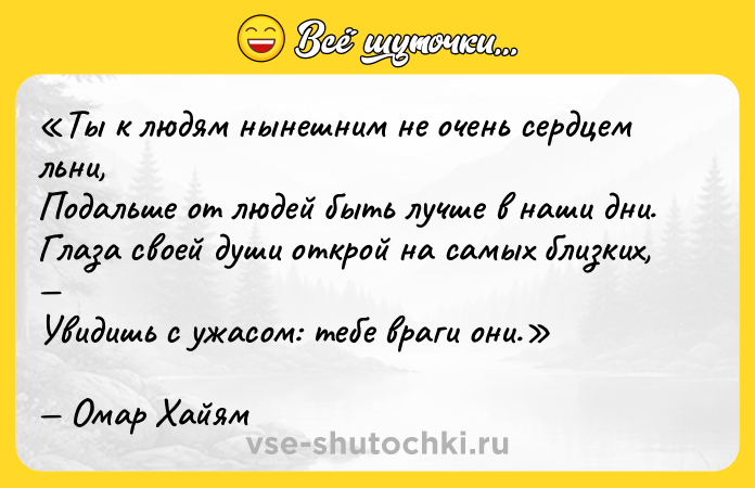 Цитата: Ты к людям нынешним не очень сердцем льни,Подальше от людей быть лучше в наши дни.Глаза своей души открой на самых близких, Увидишь с ужасом: тебе враги они.Омар Хайям