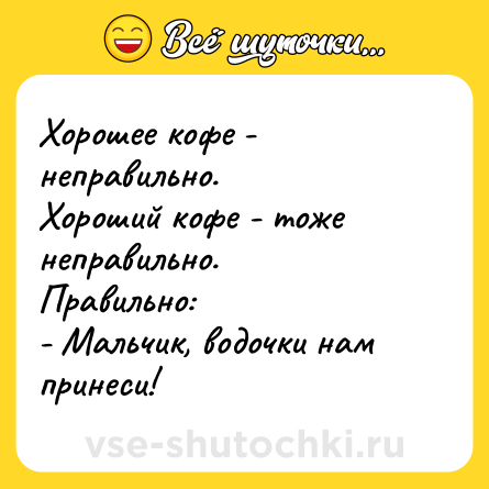 Шутка: Хорошее кофе - неправильно.<br>Хороший кофе - тоже неправильно.<br>Правильно:<br>- Мальчик, водочки нам принеси!