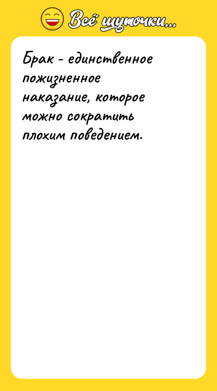 Брак - единственное пожизненное наказание, которое можно сократить плохим поведением.