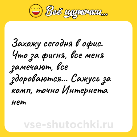Шутка: Захожу сегодня в офис. Что за фигня, все меня замечают, все здороваются... Сажусь за комп, точно Интернета нет