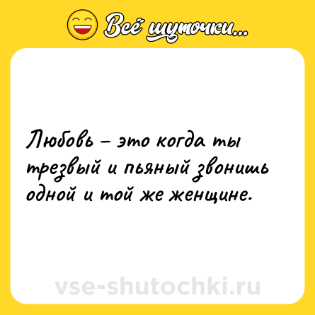 Шутка: Любовь – это когда ты трезвый и пьяный звонишь одной и той же женщине.