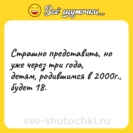 Шутка: Страшно представить, но уже через три года, детям, родившимся в 2000г., будет 18.