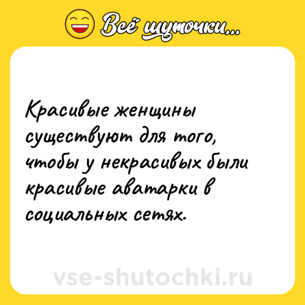 Шутка: Красивые женщины существуют для того, чтобы у некрасивых были красивые аватарки в социальных сетях.