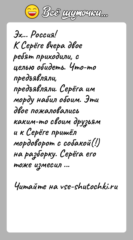 История: Эх... Россия!К Серёге вчера двое ребят приходили, с целью обидеть. Что-то предъявляли, предъявляли. Серёга им морду набил обоим. Эти двое