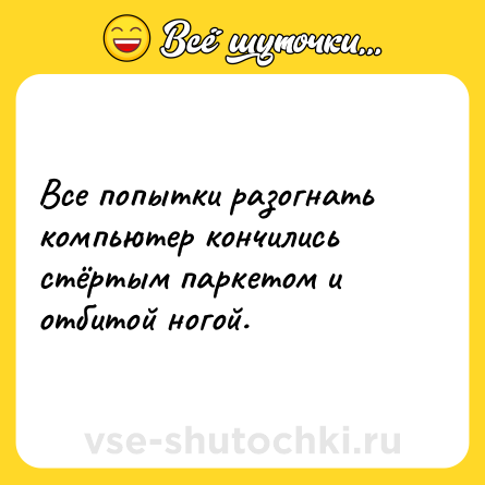 Шутка: Все попытки разогнать компьютер кончились стёртым паркетом и отбитой ногой.