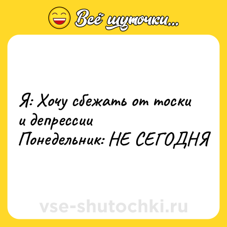 Шутка: Я: Хочу сбежать от тоски и депрессии  <br>Понедельник: НЕ СЕГОДНЯ