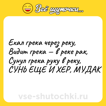 Шутка: Ехал грека через реку,<br>Видит грека — в реке рак,<br>Сунул грека руку в реку,<br>СУНЬ ЕЩЕ И ХЕР, МУДАК