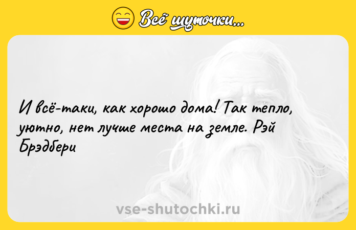Цитата: И всё-таки, как хорошо дома! Tак тепло, уютно, нет лучше места на земле. Рэй Брэдбери