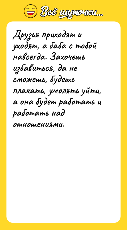 Друзья приходят и уходят, а баба с тобой навсегда. Захочешь