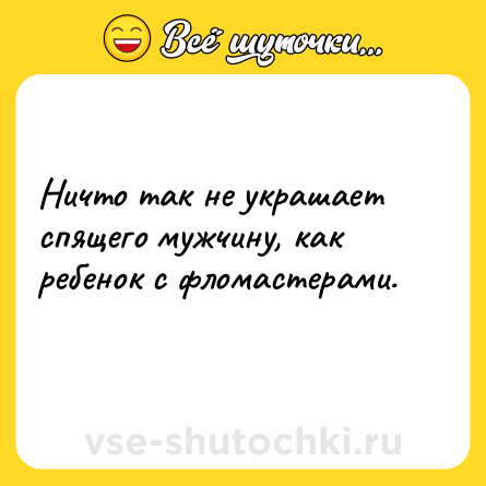 Шутка: Ничто так не украшает спящего мужчину, как ребенок с фломастерами. 