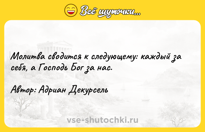 Цитата: Молитва сводится к следующему: каждый за себя, а Господь Бог за нас. Автор: Адриан Декурсель
