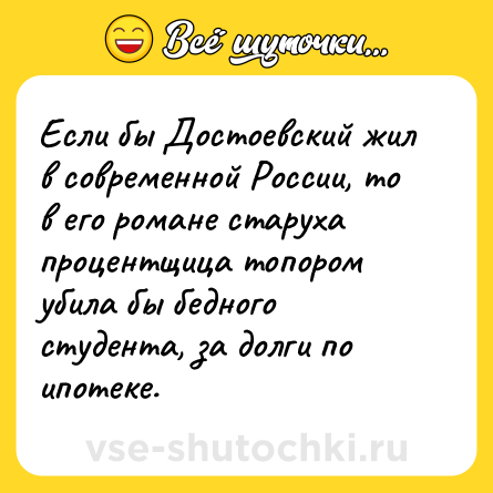 Шутка: Если бы Достоевский жил в современной России, то в его романе старуха процентщица топором убила бы бедного студента, за долги по ипотеке.