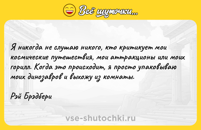 Цитата: Я никогда не слушаю никого, кто критикует мои космические путешествия, мои аттракционы или моих горилл. Когда это происходит, я просто упаковываю моих динозавров и выхожу из комнаты.Рэй Брэдбери