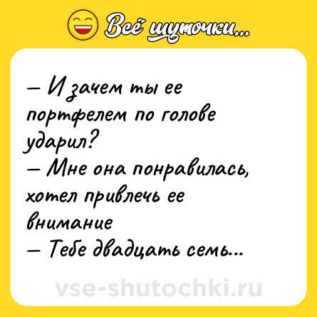 Шутка: — И зачем ты ее портфелем по голове ударил? <br>— Мне она понравилась, хотел привлечь ее внимание <br>— Тебе двадцать семь...