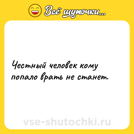 Шутка: Честный человек кому попало врать не станет.