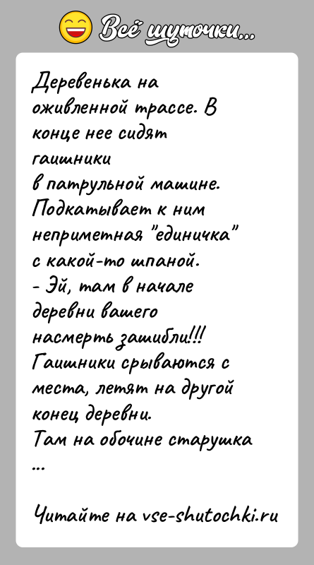 История: Деревенька на оживленной трассе. В конце нее сидят гаишникив патрульной машине. Подкатывает к ним неприметная единичка с какой-то шпаной.- Эй, там