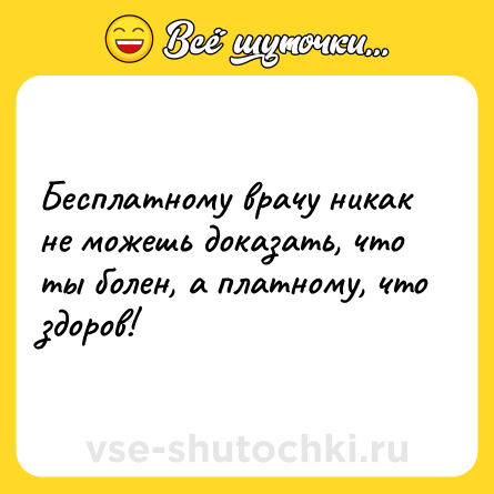 Шутка: Бесплатному врачу никак не можешь доказать, что ты болен, а платному, что здоров!