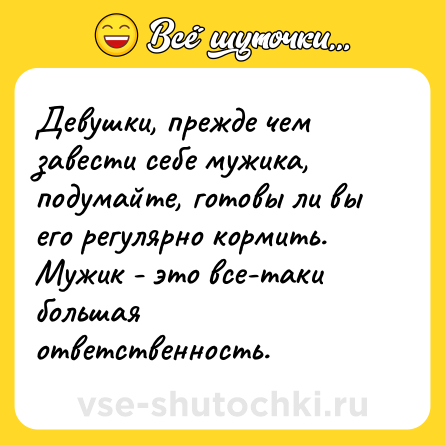 Шутка: Девушки, прежде чем завести себе мужика, подумайте, готовы ли вы его регулярно кормить. Мужик - это все-таки большая ответственность.