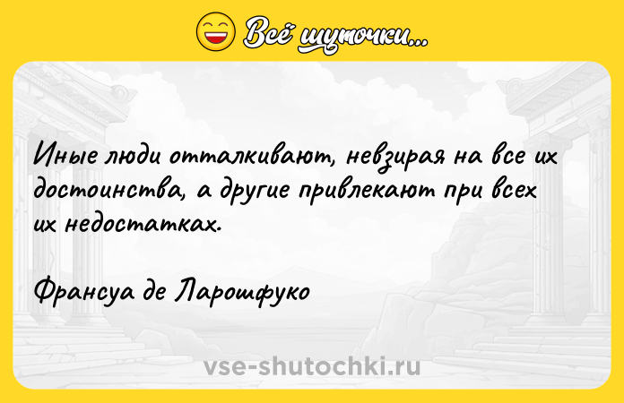 Цитата: Иные люди отталкивают, невзирая на все их достоинства, а другие привлекают при всех их недостатках.Франсуа де Ларошфуко