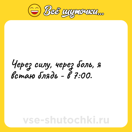 Шутка: Через силу, через боль, я встаю блядь - в 7:00.