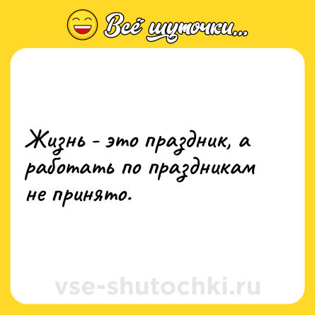 Шутка: Жизнь - это праздник, а работать по праздникам не принято.