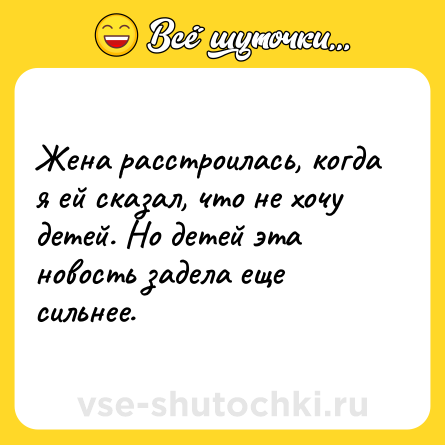 Шутка: Жена расстроилась, когда я ей сказал, что не хочу детей. Но детей эта новость задела еще сильнее.