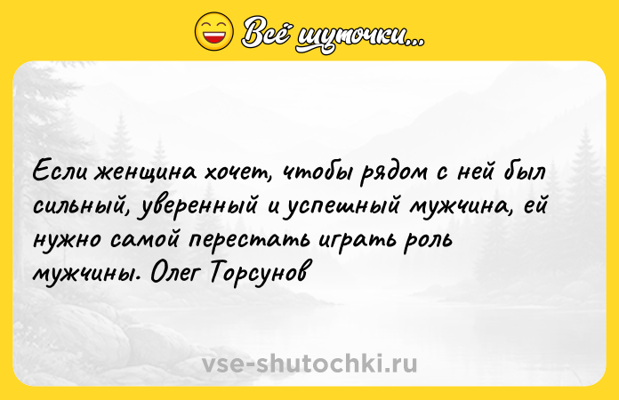 Цитата: Если женщина хочет, чтобы рядом с ней был сильный, уверенный и успешный мужчина, ей нужно самой перестать играть роль мужчины. Олег Торсунов