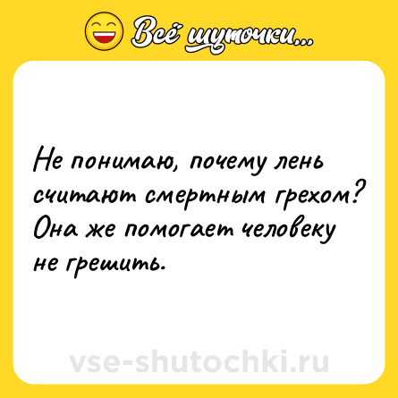 Шутка: Не понимаю, почему лень считают смертным грехом? Она же помогает человеку не грешить.