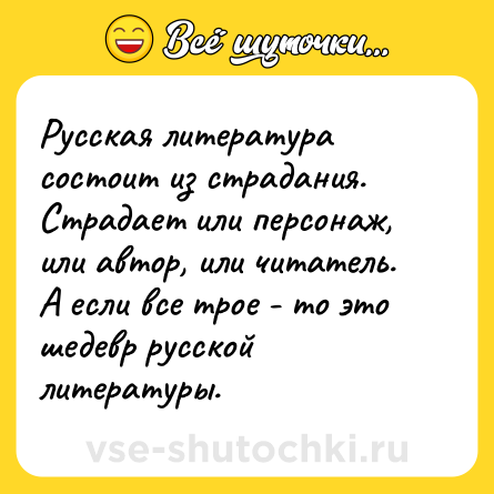 Шутка: Русская литература состоит из страдания. Страдает или персонаж, или автор, или читатель.<br>А если все трое - то это шедевр русской литературы.