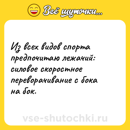 Шутка: Из всех видов спорта предпочитаю лежачий: силовое скоростное переворачивание с бока на бок.
