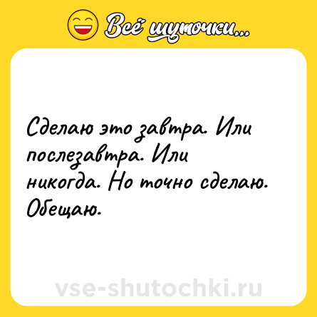 Шутка: Сделаю это завтра. Или послезавтра. Или никогда. Но точно сделаю. Обещаю.