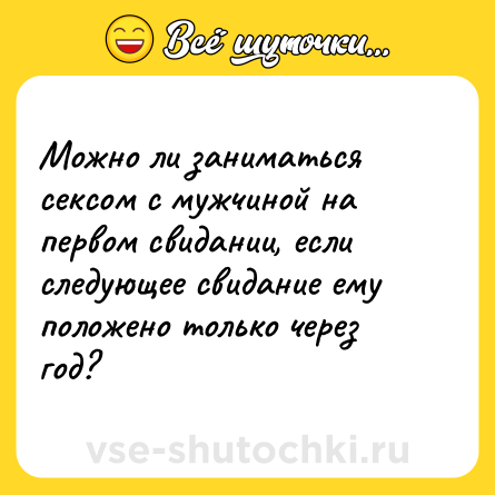 Шутка: Можно ли заниматься сексом с мужчиной на первом свидании, если следующее свидание ему положено только через год?