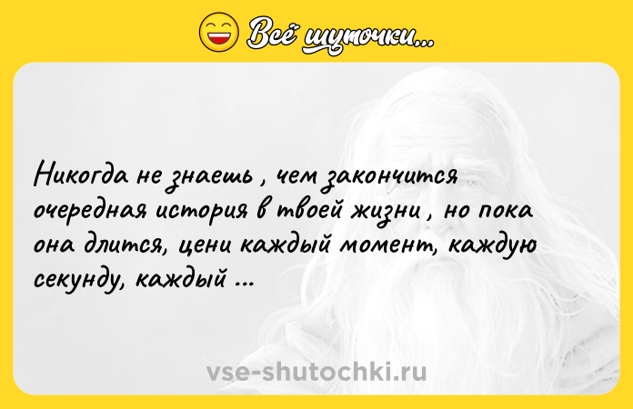 Цитата: Никогда не знаешь , чем закончится очередная история в твоей жизни , но пока она длится, цени каждый момент, каждую секунду, каждый миг.
