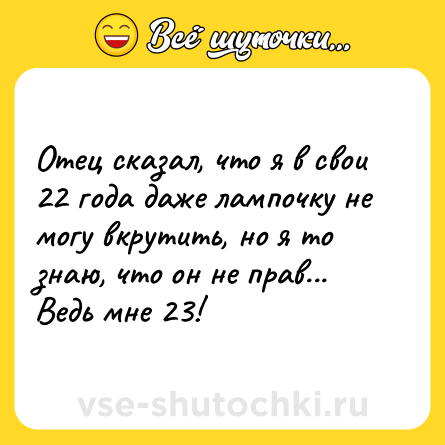 Шутка: Отец сказал, что я в свои 22 года даже лампочку не могу вкрутить, но я то знаю, что он не прав... Ведь мне 23!