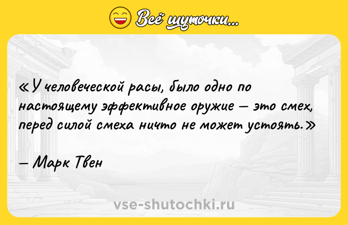 Цитата: У человеческой расы, было одно по настоящему эффективное оружие это смех, перед силой смеха ничто не может устоять.Марк Твен