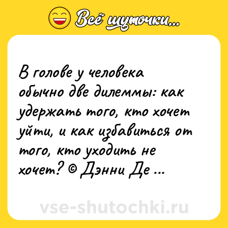 Шутка: В голове у человека обычно две дилеммы: как удержать того, кто хочет уйти, и как избавиться от того, кто уходить не хочет? Дэнни Де Вито