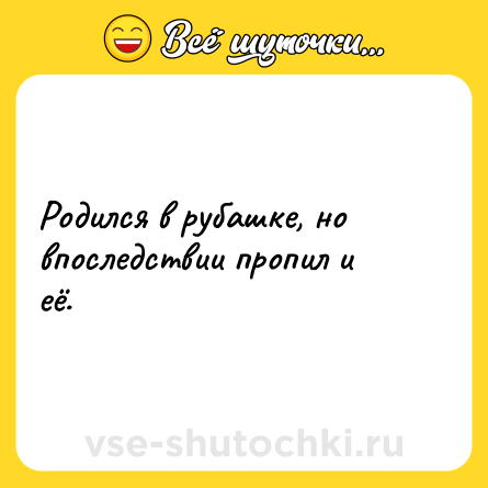 Шутка: Родился в рубашке, но впоследствии пропил и её.