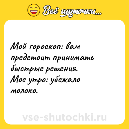 Шутка: Мой гороскоп: вам предстоит принимать быстрые решения.<br>Мое утро: убежало молоко.