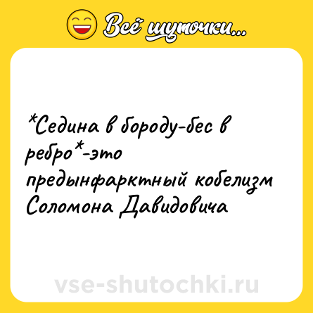 Шутка: *Седина в бороду-бес в ребро*-это предынфарктный кобелизм Соломона Давидовича