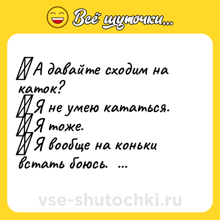 Шутка: ─ А давайте сходим на каток?  <br>─ Я не умею кататься.  <br>─ Я тоже.  <br>─ Я вообще на коньки встать боюсь.  <br>─ Я веган.