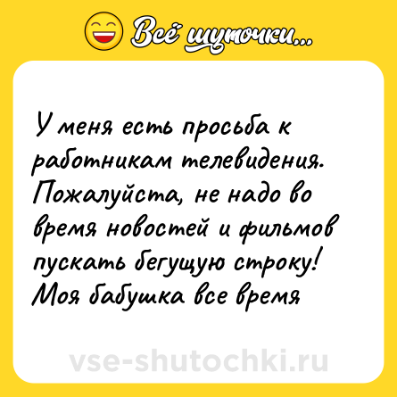 Шутка: У меня есть просьба к работникам телевидения. Пожалуйста, не надо во время новостей и фильмов пускать бегущую строку! Моя бабушка все время