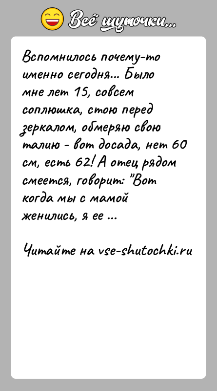 История: Вспомнилось почему-то именно сегодня... Было мне лет 15, совсем соплюшка, стою перед зеркалом, обмеряю свою талию - вот досада, нет