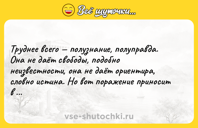 Цитата: Труднее всего полузнание, полуправда. Она не даёт свободы, подобно неизвестности, она не даёт ориентира, словно истина. Но вот поражение приносит в полной мере.Сергей Лукьяненко