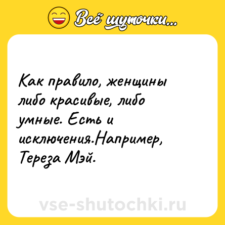 Шутка: Как правило, женщины либо красивые, либо умные. Есть и исключения.Например, Тереза Мэй.